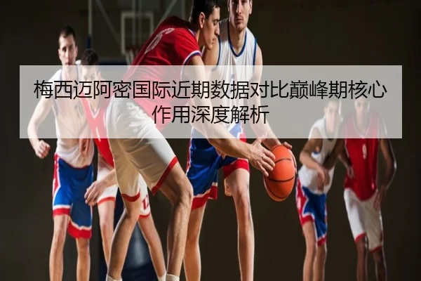 梅西迈阿密国际近期数据对比巅峰期核心作用深度解析