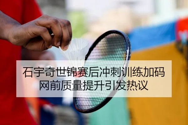 石宇奇世锦赛后冲刺训练加码 网前质量提升引发热议