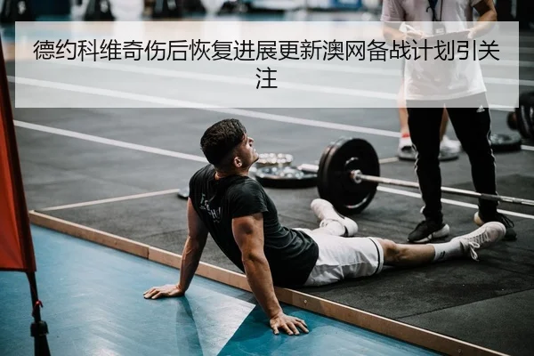 德约科维奇伤后恢复进展更新澳网备战计划引关注